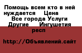 Помощь всем кто в ней нуждается  › Цена ­ 6 000 - Все города Услуги » Другие   . Ингушетия респ.